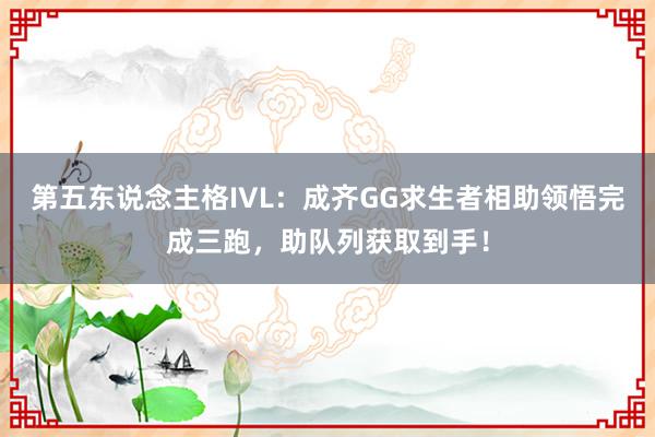 第五东说念主格IVL:成齐GG求生者相助领悟完成三跑,助队列获取到手!